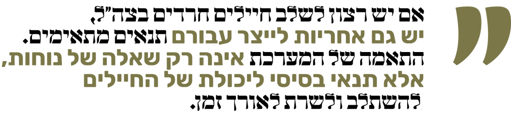 אם יש רצון לשלב חיילים חרדים בצה"ל, יש גם אחריות לייצר עבורם תנאים מתאימים. התאמה של המערכת אינה רק שאלה של נוחות, אלא תנאי בסיסי ליכולת של החיילים להשתלב ולשרת לאורך זמן.